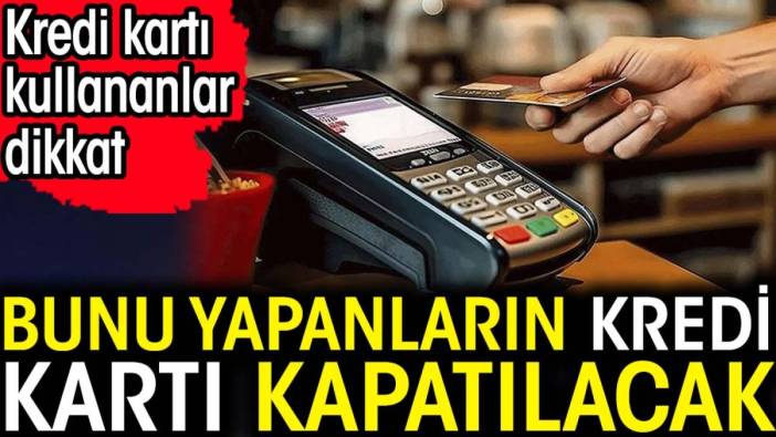 Bunu yapanların kredi kartı kapatılacak. Kredi kartı kullananlar dikkat