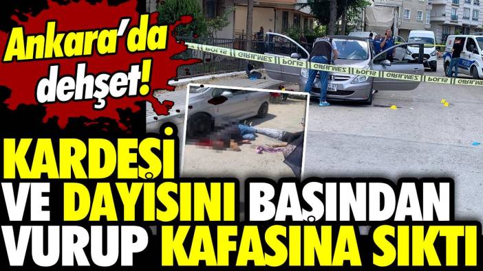 Ankara’da dehşet! Kardeşi ve dayısını başından vurup kafasına sıktı