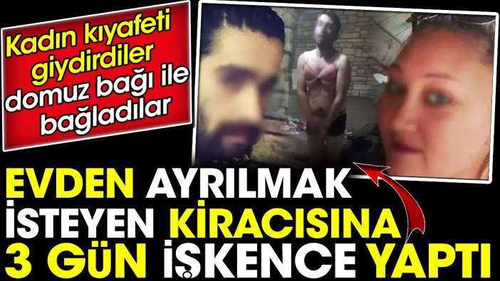 Evden ayrılmak isteyen kiracısına 3 gün işkence yaptı. Kadın kıyafeti giydirdiler domuz bağı ile bağladılar