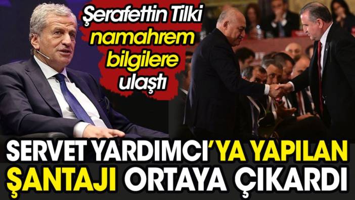 Servet Yardımcı'ya yapılan şantajı ortaya çıkardı. Şerafettin Tilki namahrem bilgilere ulaştı