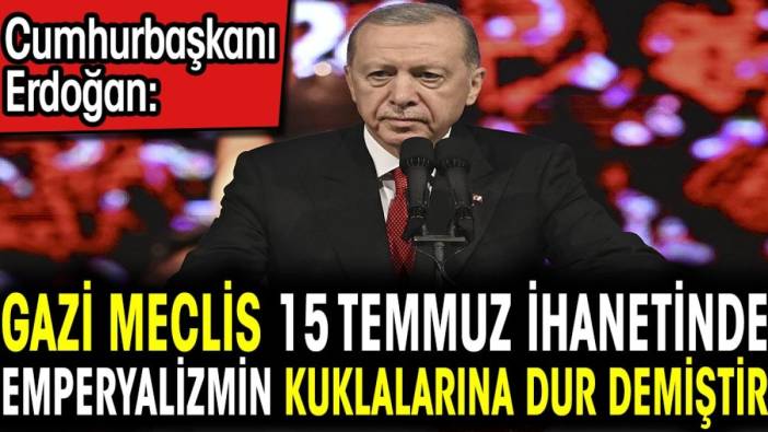 Cumhurbaşkanı Erdoğan: Gazi Meclis 15 Temmuz ihanetinde emperyalizmin kuklalarına dur demiştir