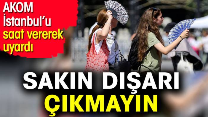 Sakın dışarı çıkmayın. AKOM İstanbul’u saat vererek uyardı