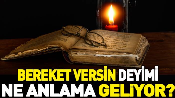 Bereket versin deyimi ne anlama geliyor?