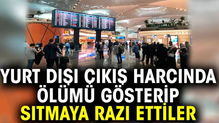 Yurt dışı çıkış harcında ölümü gösterip sıtmaya razı ettiler