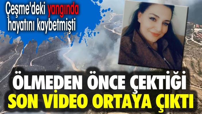 Ölmeden önce çektiği son video ortaya çıktı. Çeşme'deki yangın faciasında hayatını kaybetmişti