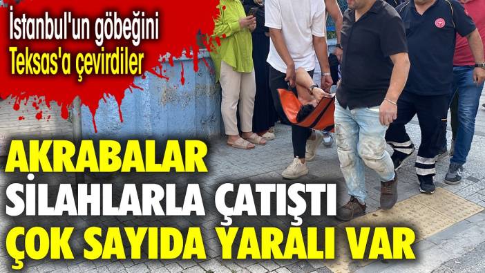 Akrabalar silahlarla çatıştı çok sayıda yaralı var. İstanbul'un göbeğini Teksas'a çevirdiler