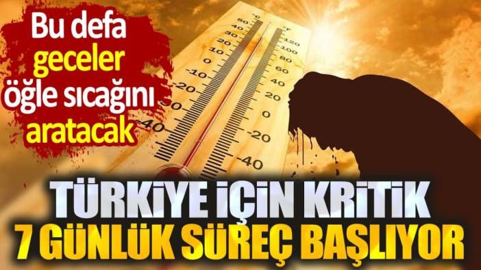 Türkiye için 7 günlük kritik süreç başlıyor. Bu defa geceler öğle sıcağını aratacak
