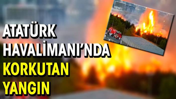 Atatürk Havalimanı’nda korkutan yangın