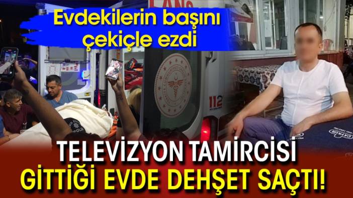 Televizyon tamircisi gittiği evde dehşet saçtı! Evdekilerin başını çekiçle ezdi