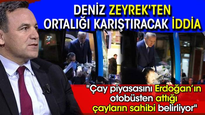 Deniz Zeyrek'ten ortalığı karıştıracak iddia: "Çay piyasasını Erdoğan’ın otobüsten attığı çayların sahibi belirliyor"