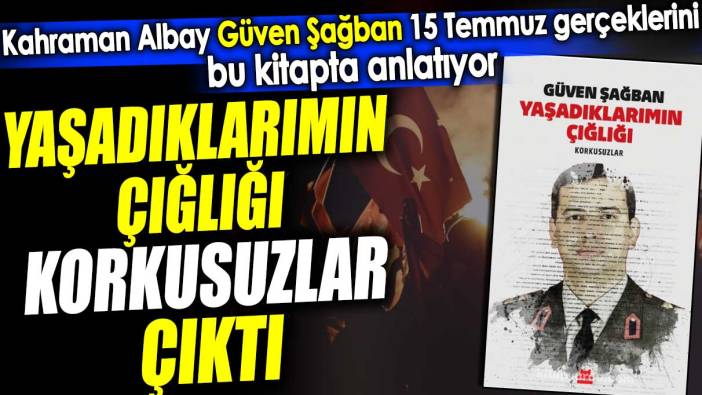 Yaşadıklarımın Çığlığı - Korkusuzlar çıktı. 15 Temmuz gerçeklerini Güven Şağban bu kitapta anlatıyor