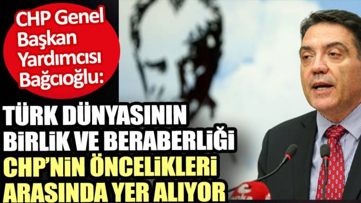 CHP Genel Başkan Yardımcısı Bağcıoğlu: Türk Dünyasının birlik ve beraberliği, CHP’nin öncelikleri arasında