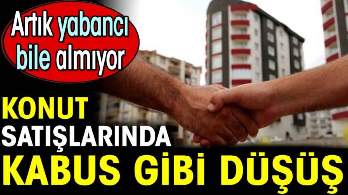 Konut satışlarında kabus gibi düşüş. Artık yabancı bile almıyor