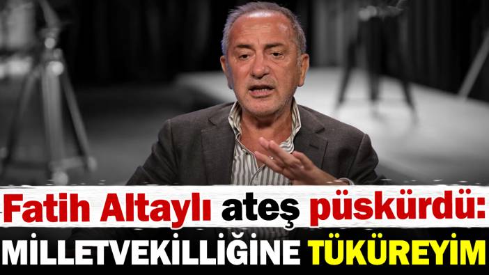 Fatih Altaylı ateş püskürdü: Milletvekilliğine tüküreyim