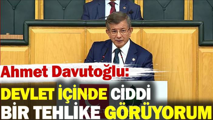 Ahmet Davutoğlu: Devlet içinde ciddi bir tehlike görüyorum