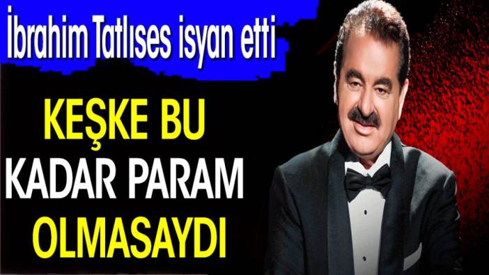 İbrahim Tatlıses isyan etti: Keşke bu kadar param olmasaydı