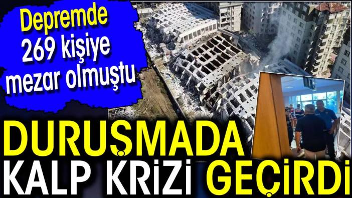 Duruşmada kalp krizi geçirdi! Depremde 269 kişiye mezar olmuştu