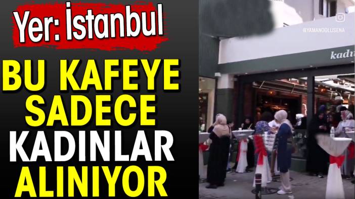 Bu kafeye sadece kadınlar alınıyor. Yer İstanbul