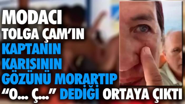 Modacı Tolga Çam'ın kaptanın karısının gözünü morarttığı ve "O... Ç..." dediği ortaya çıktı