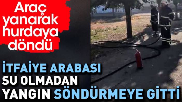 İtfaiye arabası su olmadan yangını söndürmeye gitti