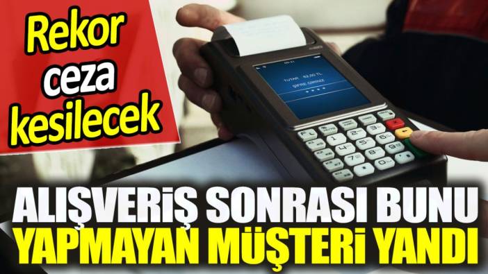 Alışveriş sonrası bunu yapmayan müşteri yandı. Rekor ceza kesilecek