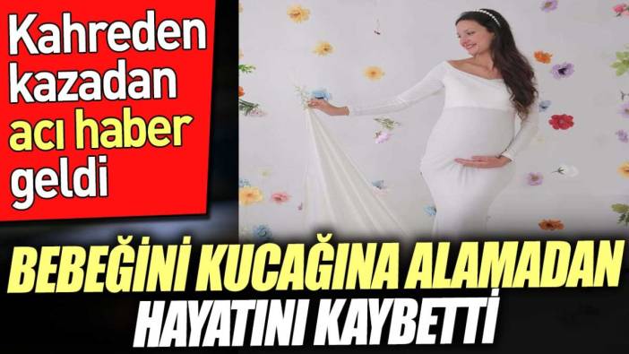 Bebeğini kucağına alamadan hayatını kaybetti