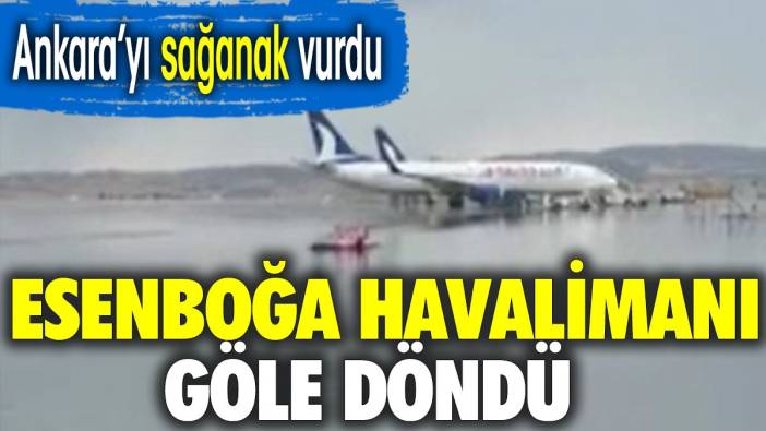 Esenboğa Havalimanı göle döndü. Ankara'yı sağanak vurdu