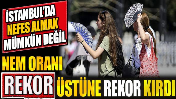 İstanbul'da nefes almak mümkün değil! Nem oranı rekor üstüne rekor kırdı
