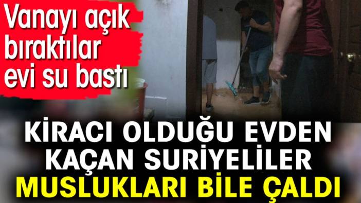 Kiracı olduğu evden kaçan Suriyeliler muslukları bile çaldı. Vanayı açık bıraktılar evi su bastı