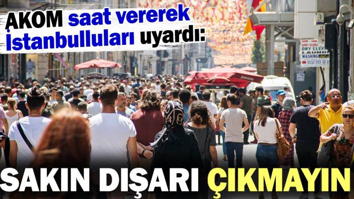 AKOM saat vererek İstanbulluları uyardı: Sakın dışarı çıkmayın