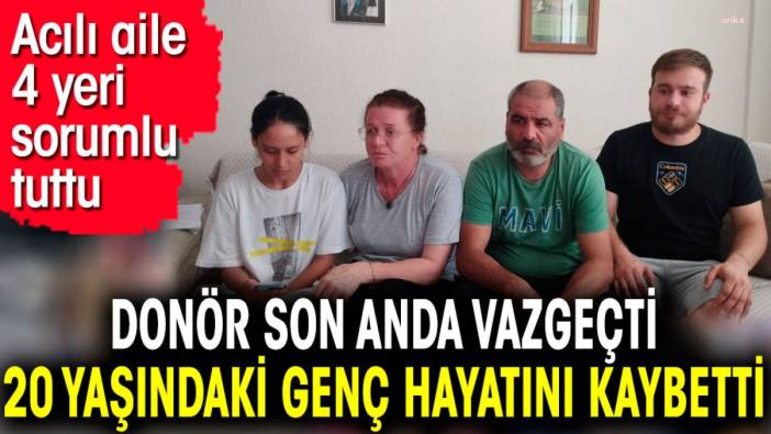 Donör son anda vazgeçti 20 yaşındaki genç hayatını kaybetti. Acılı aile 4 yeri sorumlu tuttu