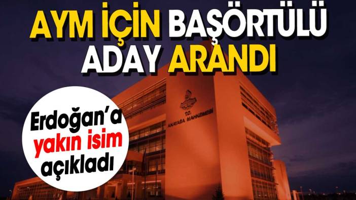 Erdoğan’a yakın isim açıkladı: AYM için başörtülü aday arandı