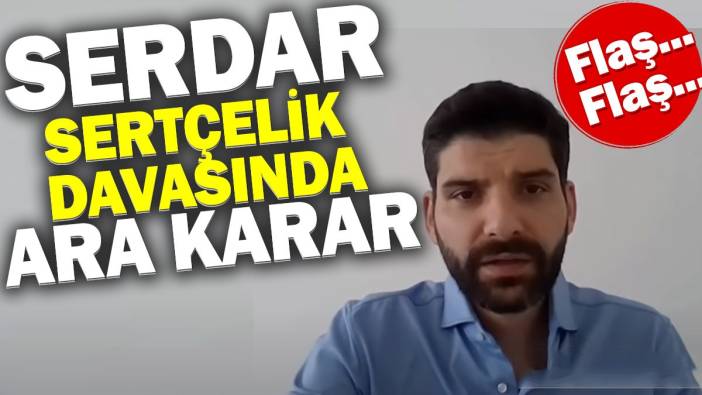 Serdar Sertçelik davasında ara karar