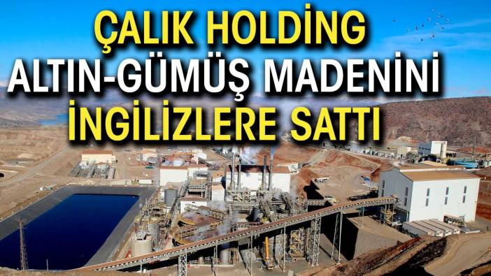 Çalık Holding, altın gümüş madenini İngilizlere sattı