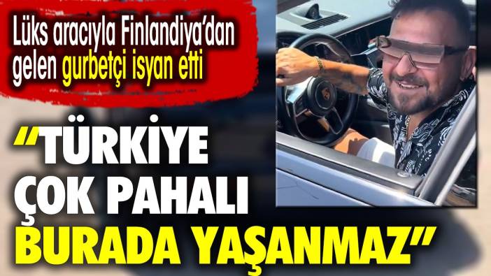 Lüks arabasıyla Finlandiya’dan Türkiye’ye gelen gurbetçiden pahalılık isyanı