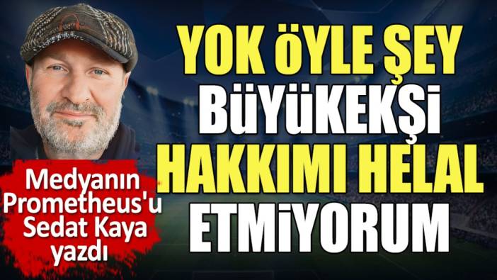 Yok öyle şey Büyükekşi hakkımı helal etmiyorum