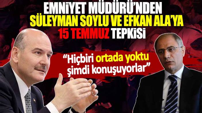 Emniyet Müdürü’nden Süleyman Soylu ve Efkan Ala’ya 15 Temmuz tepkisi: Hiçbiri ortada yoktu şimdi konuşuyorlar