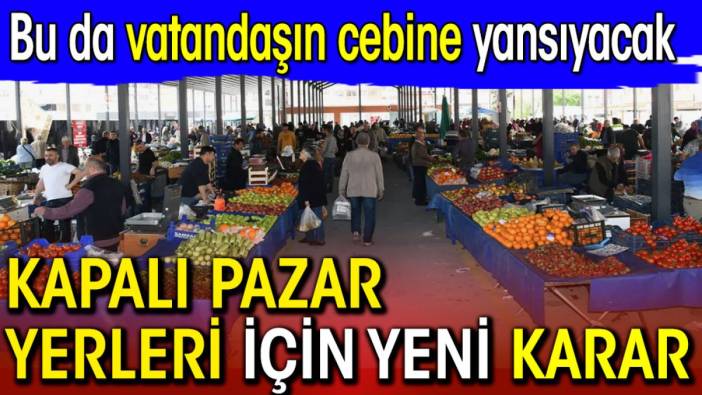 Kapalı pazar yerleri için yeni karar. Bu da vatandaşın cebine yansıyacak