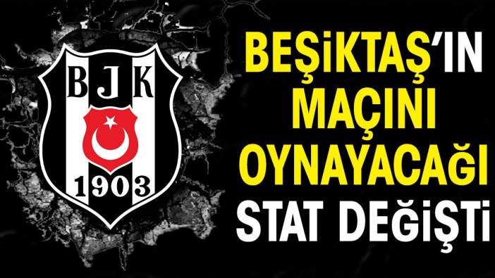 Beşiktaş'ın maçını oynayacağı stat değişti