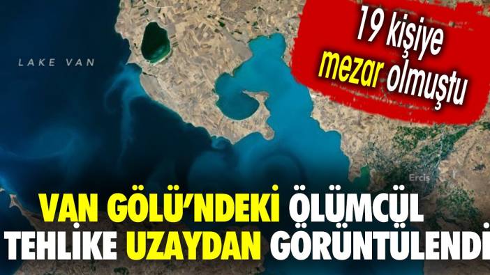 Van Gölü'ndeki ölümcül tehlike uzaydan görüntülendi. 19 kişiye mezar olmuştu