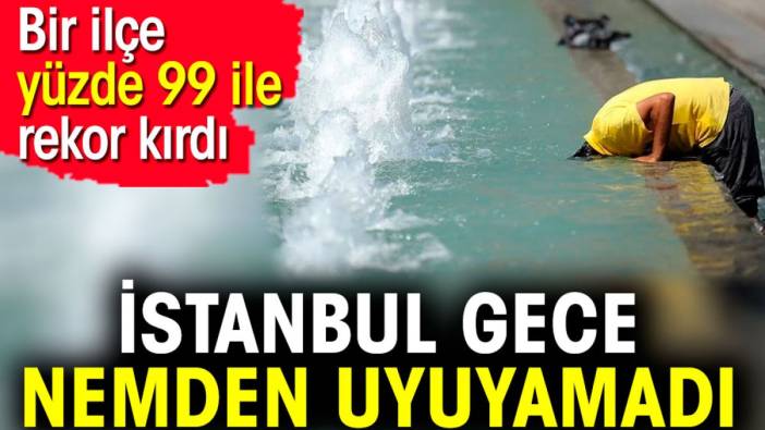 İstanbul gece nemden uyuyamadı. Bir ilçe yüzde 99 ile rekor kırdı