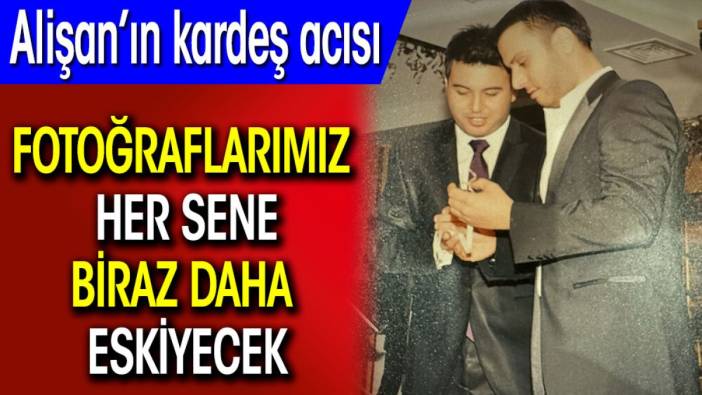 Alişan’ın kardeş acısı: Fotoğraflarımız her sene biraz daha eskiyecek