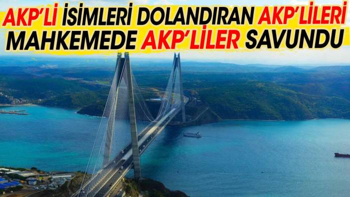 AKP’li ismleri dolandıran AKP’lileri mahkemede AKP!liler savundu