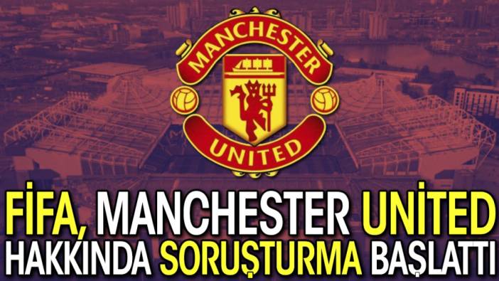 FİFA, Manchester United hakkında soruşturma başlattı