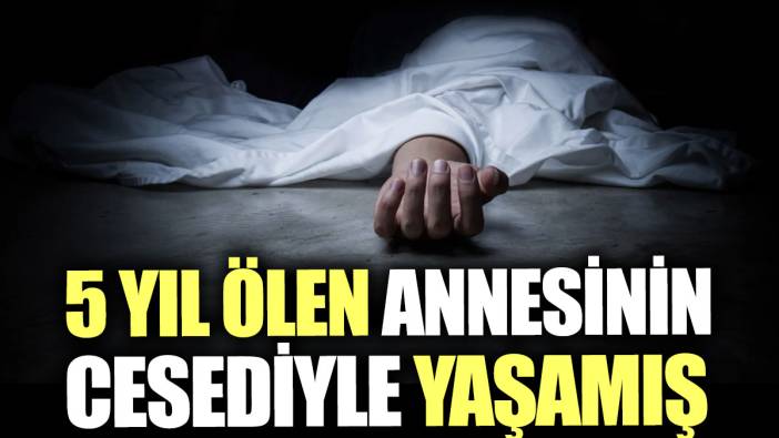 5 yıl ölen annesinin cesediyle yaşamış