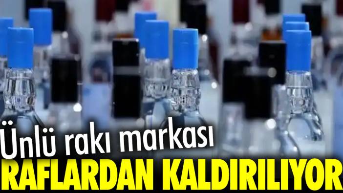 Ünlü rakı markası raflardan kaldırılıyor