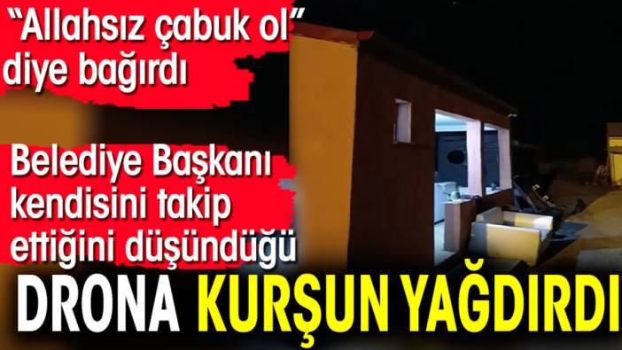 Belediye Başkanı kendisini takip ettiğini düşündüğü drona kurşun yağdırdı.  'Allahsız çabuk ol' diye bağırdı