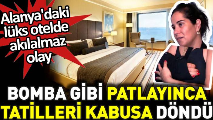 Bomba gibi patlayınca tatilleri kabusa döndü. Alanya'daki lüks otelde akılalmaz olay