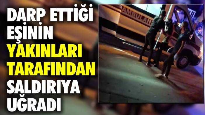 Darp ettiği eşinin yakınları tarafından saldırıya uğradı