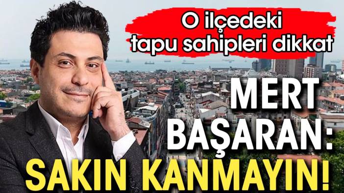 O ilçede evi olanlar dikkat. Mert Başaran: Sakın kanmayın